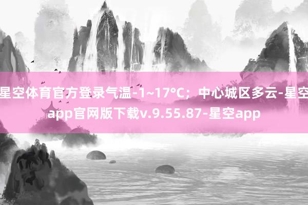 星空体育官方登录气温-1~17°C；中心城区多云-星空app官网版下载v.9.55.87-星空app
