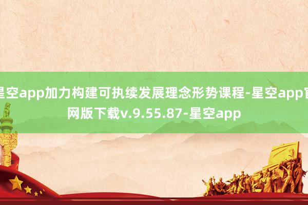 星空app加力构建可执续发展理念形势课程-星空app官网版下载v.9.55.87-星空app