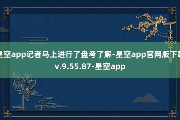 星空app记者马上进行了盘考了解-星空app官网版下载v.9.55.87-星空app