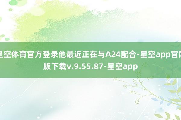 星空体育官方登录他最近正在与A24配合-星空app官网版下载v.9.55.87-星空app