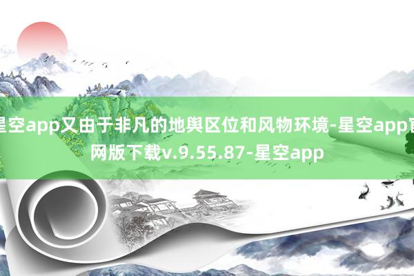 星空app又由于非凡的地舆区位和风物环境-星空app官网版下载v.9.55.87-星空app