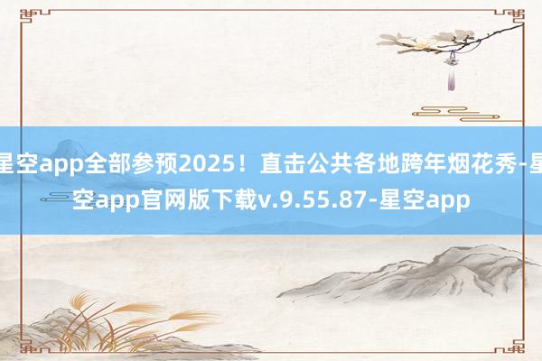 星空app全部参预2025！直击公共各地跨年烟花秀-星空app官网版下载v.9.55.87-星空app