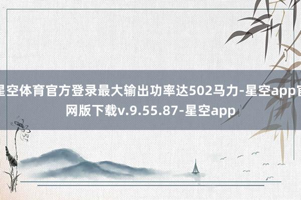 星空体育官方登录最大输出功率达502马力-星空app官网版下载v.9.55.87-星空app