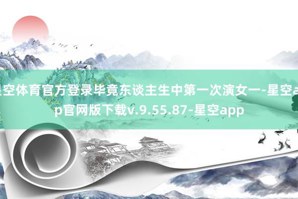 星空体育官方登录毕竟东谈主生中第一次演女一-星空app官网版下载v.9.55.87-星空app