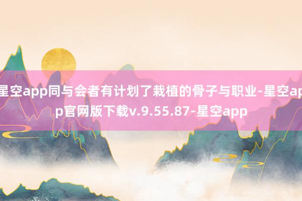星空app同与会者有计划了栽植的骨子与职业-星空app官网版下载v.9.55.87-星空app