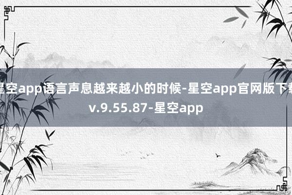 星空app语言声息越来越小的时候-星空app官网版下载v.9.55.87-星空app