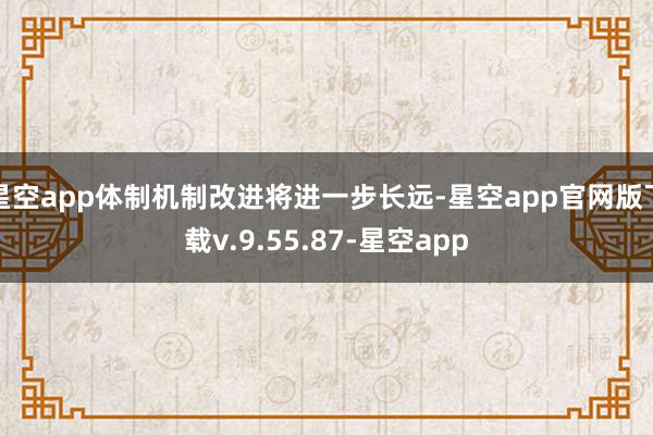 星空app体制机制改进将进一步长远-星空app官网版下载v.9.55.87-星空app