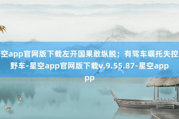 星空app官网版下载左开国果敢纵脱；有驾车嘱托失控越野车-星空app官网版下载v.9.55.87-星空app