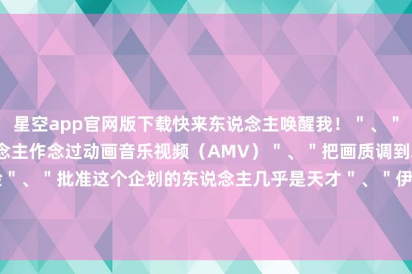 星空app官网版下载快来东说念主唤醒我！＂、＂营销团队里十足有东说念主作念过动画音乐视频（AMV）＂、＂把画质调到240p才是实在的怀旧体验＂、＂批准这个企划的东说念主几乎是天才＂、＂伊凡塞斯和《艾尔登法环》的联名完全出乎我的预感-星空app官网版下载v.9.55.87-星空app
