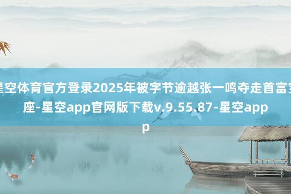 星空体育官方登录2025年被字节逾越张一鸣夺走首富宝座-星空app官网版下载v.9.55.87-星空app