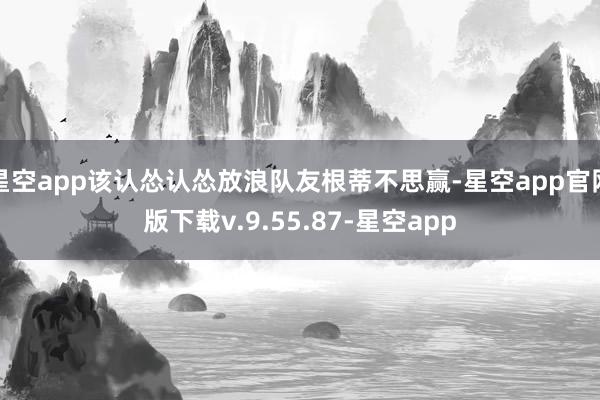 星空app该认怂认怂放浪队友根蒂不思赢-星空app官网版下载v.9.55.87-星空app
