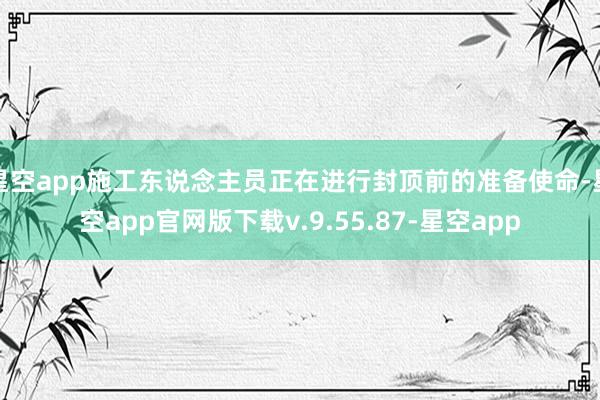 星空app施工东说念主员正在进行封顶前的准备使命-星空app官网版下载v.9.55.87-星空app
