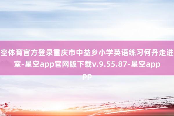 星空体育官方登录重庆市中益乡小学英语练习何丹走进教室-星空app官网版下载v.9.55.87-星空app
