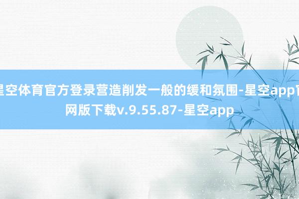 星空体育官方登录营造削发一般的缓和氛围-星空app官网版下载v.9.55.87-星空app