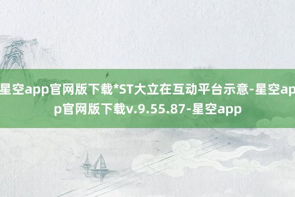 星空app官网版下载*ST大立在互动平台示意-星空app官网版下载v.9.55.87-星空app