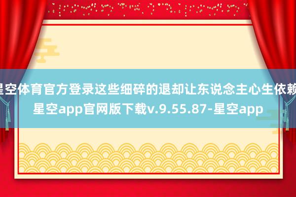 星空体育官方登录这些细碎的退却让东说念主心生依赖-星空app官网版下载v.9.55.87-星空app