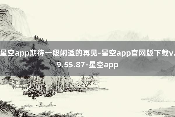 星空app期待一段闲适的再见-星空app官网版下载v.9.55.87-星空app
