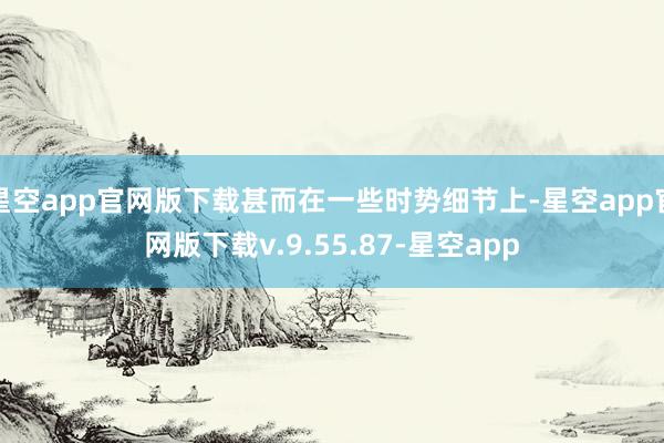 星空app官网版下载甚而在一些时势细节上-星空app官网版下载v.9.55.87-星空app