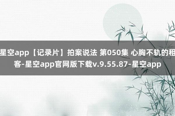 星空app【记录片】拍案说法 第050集 心胸不轨的租客-星空app官网版下载v.9.55.87-星空app