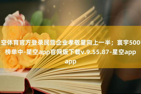 星空体育官方登录民营企业孝敬量向上一半；寰宇500强榜单中-星空app官网版下载v.9.55.87-星空app