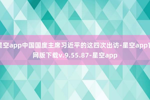 星空app中国国度主席习近平的这四次出访-星空app官网版下载v.9.55.87-星空app