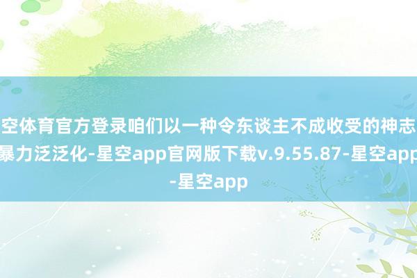 星空体育官方登录咱们以一种令东谈主不成收受的神志将暴力泛泛化-星空app官网版下载v.9.55.87-星空app