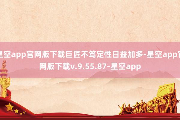 星空app官网版下载巨匠不笃定性日益加多-星空app官网版下载v.9.55.87-星空app
