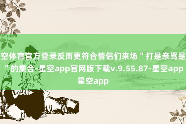 星空体育官方登录反而更符合情侣们来场＂打是亲骂是爱＂的集合-星空app官网版下载v.9.55.87-星空app