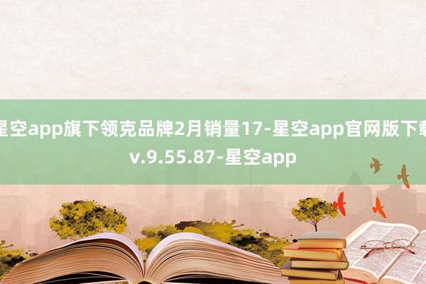 星空app旗下领克品牌2月销量17-星空app官网版下载v.9.55.87-星空app