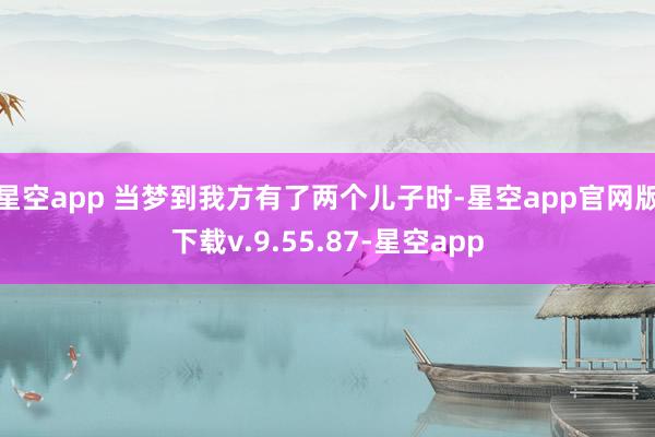 星空app 当梦到我方有了两个儿子时-星空app官网版下载v.9.55.87-星空app
