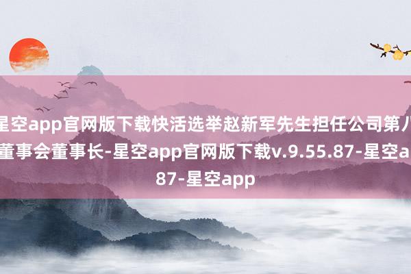 星空app官网版下载快活选举赵新军先生担任公司第八届董事会董事长-星空app官网版下载v.9.55.87-星空app