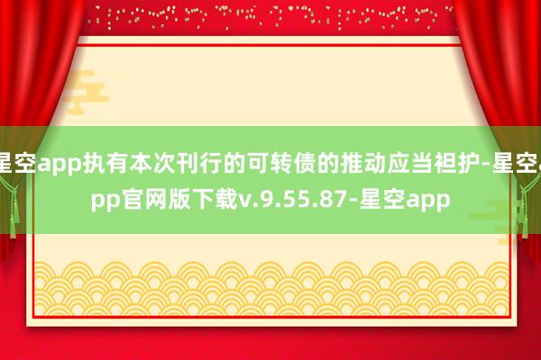 星空app执有本次刊行的可转债的推动应当袒护-星空app官网版下载v.9.55.87-星空app