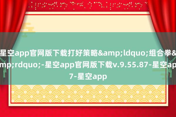 星空app官网版下载打好策略&ldquo;组合拳&rdquo;-星空app官网版下载v.9.55.87-星空app