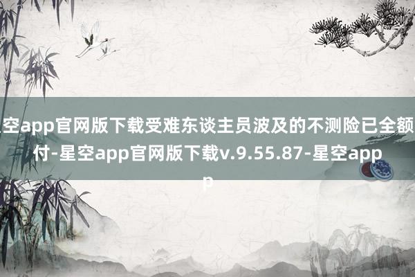 星空app官网版下载受难东谈主员波及的不测险已全额赔付-星空app官网版下载v.9.55.87-星空app
