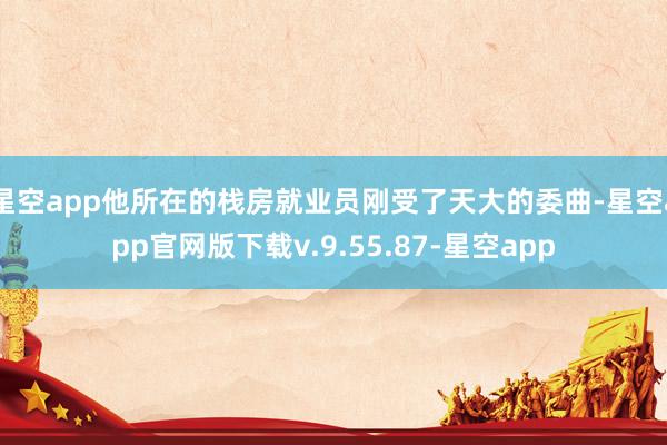 星空app他所在的栈房就业员刚受了天大的委曲-星空app官网版下载v.9.55.87-星空app