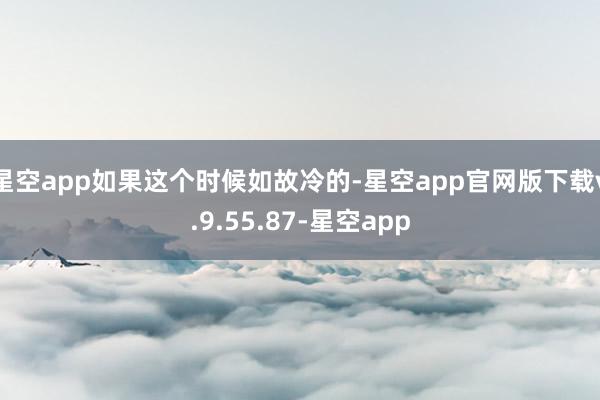 星空app如果这个时候如故冷的-星空app官网版下载v.9.55.87-星空app