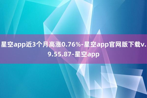 星空app近3个月高涨0.76%-星空app官网版下载v.9.55.87-星空app