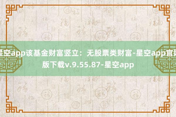 星空app该基金财富竖立：无股票类财富-星空app官网版下载v.9.55.87-星空app