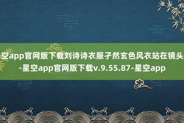 星空app官网版下载刘诗诗衣服孑然玄色风衣站在镜头前-星空app官网版下载v.9.55.87-星空app