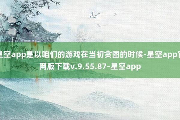 星空app是以咱们的游戏在当初贪图的时候-星空app官网版下载v.9.55.87-星空app