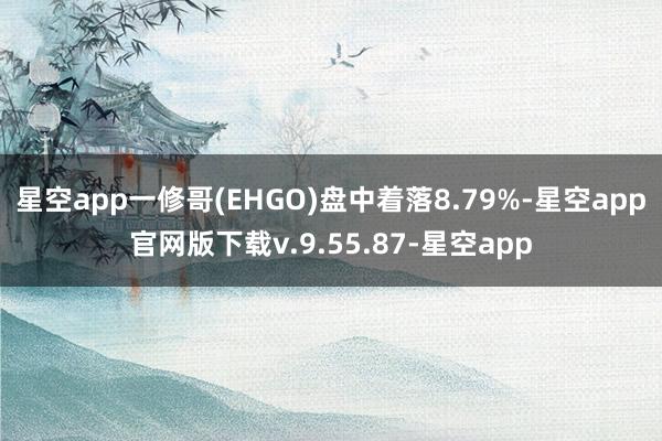 星空app一修哥(EHGO)盘中着落8.79%-星空app官网版下载v.9.55.87-星空app