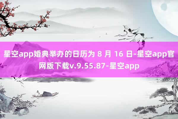星空app婚典举办的日历为 8 月 16 日-星空app官网版下载v.9.55.87-星空app