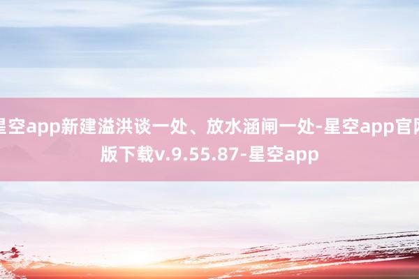 星空app新建溢洪谈一处、放水涵闸一处-星空app官网版下载v.9.55.87-星空app