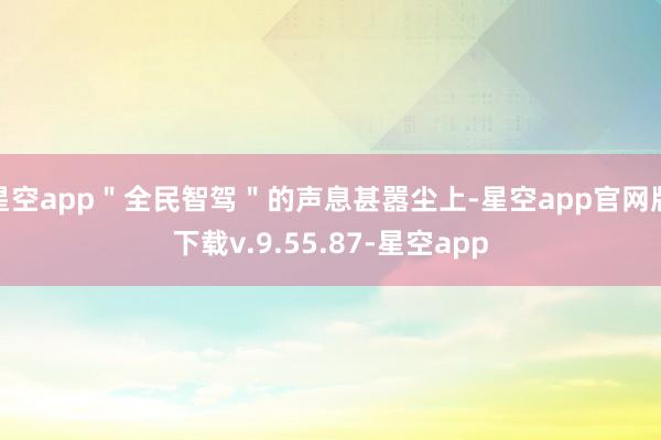 星空app＂全民智驾＂的声息甚嚣尘上-星空app官网版下载v.9.55.87-星空app