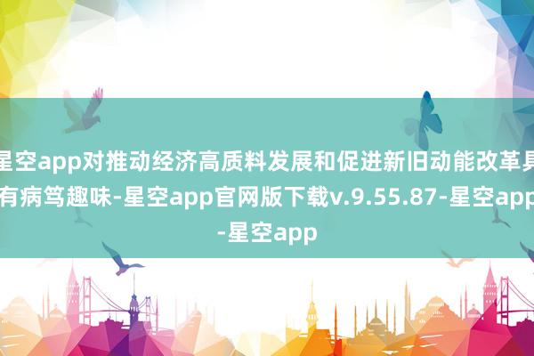 星空app对推动经济高质料发展和促进新旧动能改革具有病笃趣味-星空app官网版下载v.9.55.87-星空app