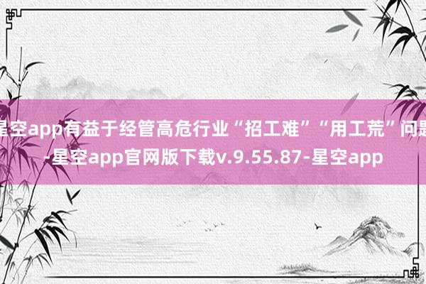 星空app有益于经管高危行业“招工难”“用工荒”问题-星空app官网版下载v.9.55.87-星空app