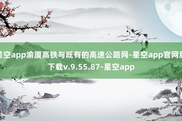 星空app渝厦高铁与既有的高速公路网-星空app官网版下载v.9.55.87-星空app