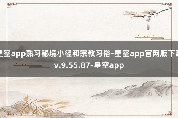 星空app熟习秘境小径和宗教习俗-星空app官网版下载v.9.55.87-星空app