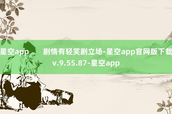 星空app       剧情有轻笑剧立场-星空app官网版下载v.9.55.87-星空app