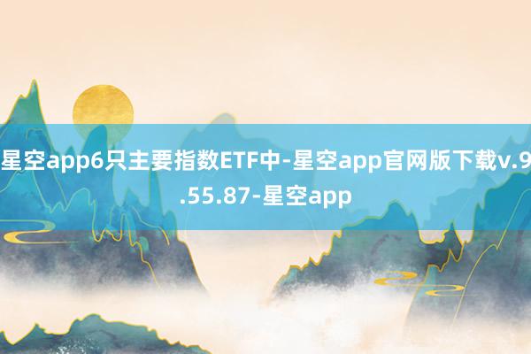 星空app6只主要指数ETF中-星空app官网版下载v.9.55.87-星空app